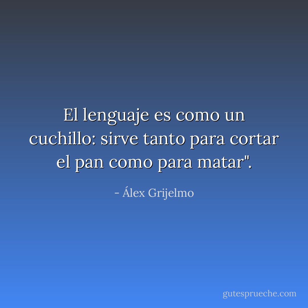 El lenguaje es como un cuchillo: sirve tanto para cortar el pan como para matar". - Álex Grijelmo