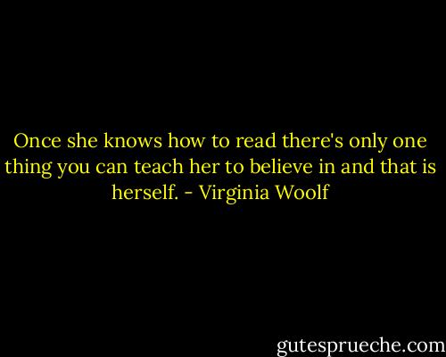 Once she knows how to read there's only one thing you can teach her to believe in and that is herself. - Virginia Woolf