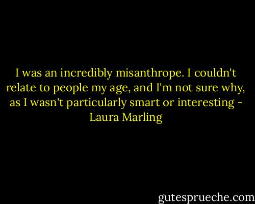 I was an incredibly misanthrope. I couldn't relate to people my age, and I'm not sure why, as I wasn't particularly smart or interesting - Laura Marling