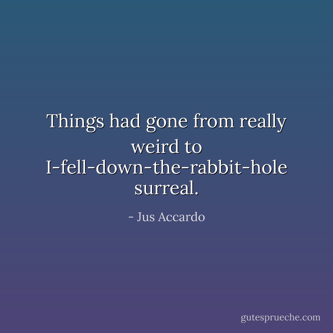 Things had gone from really weird to I-fell-down-the-rabbit-hole surreal. - Jus Accardo