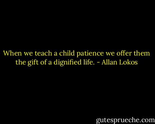 When we teach a child patience we offer them the gift of a dignified life. - Allan Lokos