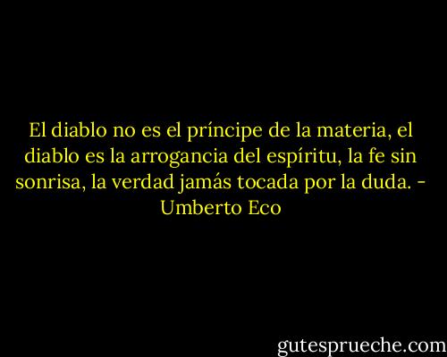 El diablo no es el príncipe de la materia, el diablo es la arrogancia del espíritu, la fe sin sonrisa, la verdad jamás tocada por la duda. - Umberto Eco