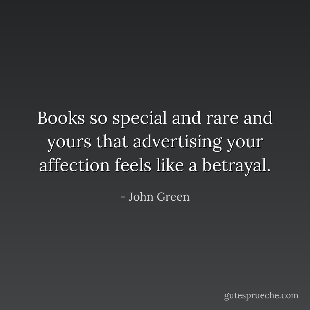 Books so special and rare and yours that advertising your affection feels like a betrayal. - John Green