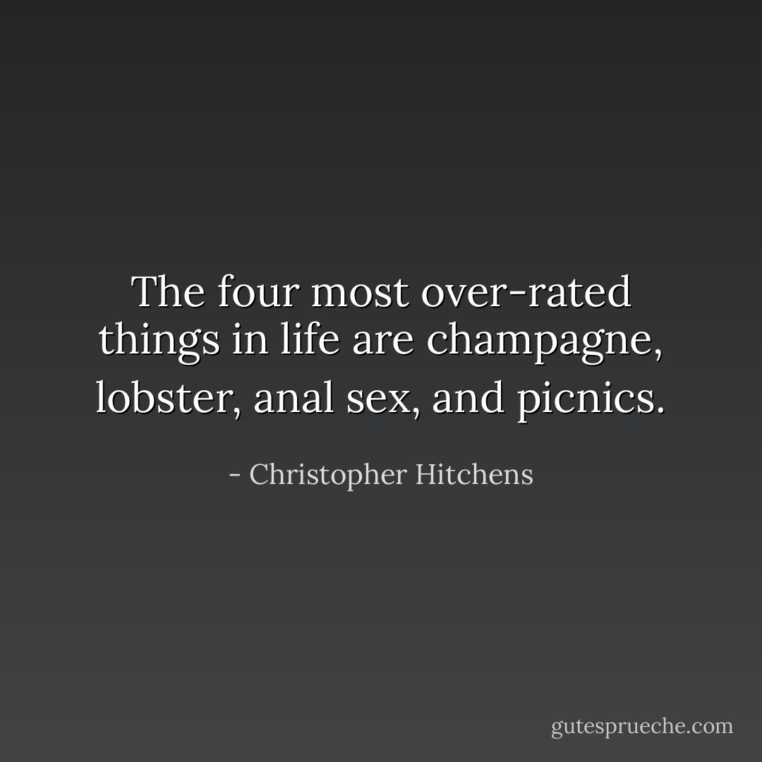 The four most over-rated things in life are champagne, lobster, anal sex, and picnics. - Christopher Hitchens