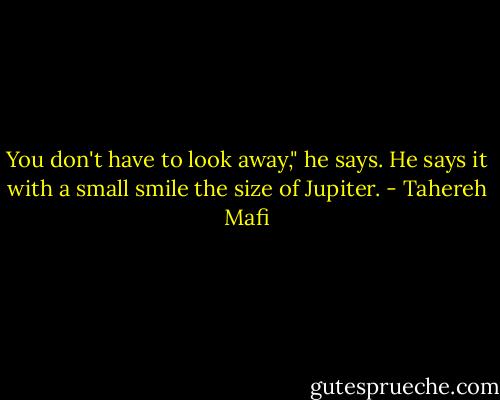 You don't have to look away," he says. He says it with a small smile the size of Jupiter. - Tahereh Mafi
