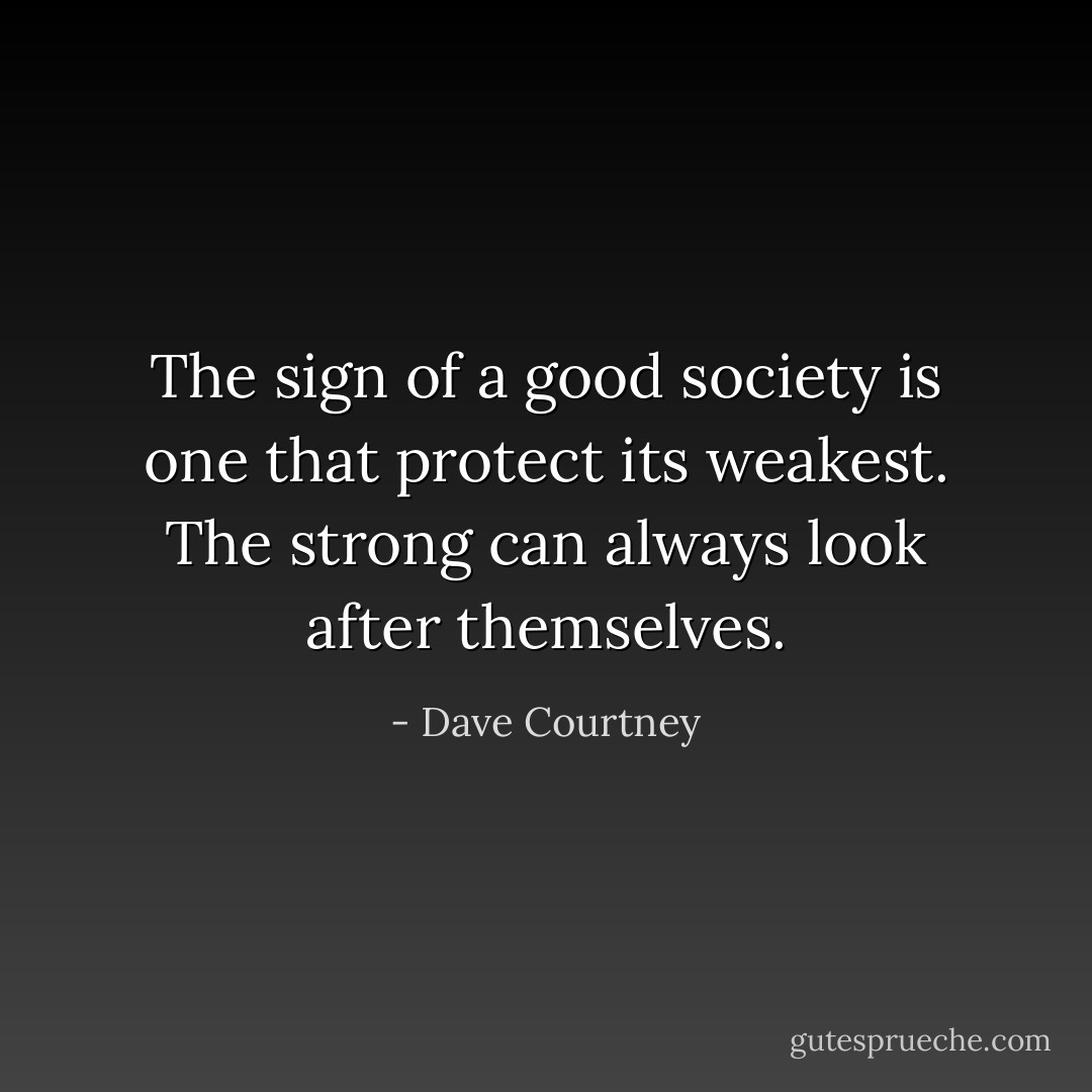 The sign of a good society is one that protect its weakest. The strong can always look after themselves. - Dave Courtney