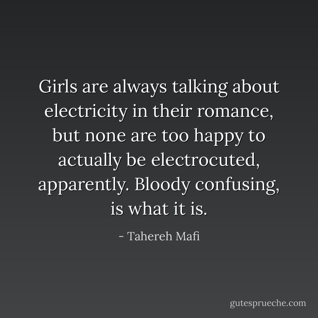 Girls are always talking about electricity in their romance, but none are too happy to actually be electrocuted, apparently. Bloody confusing, is what it is. - Tahereh Mafi