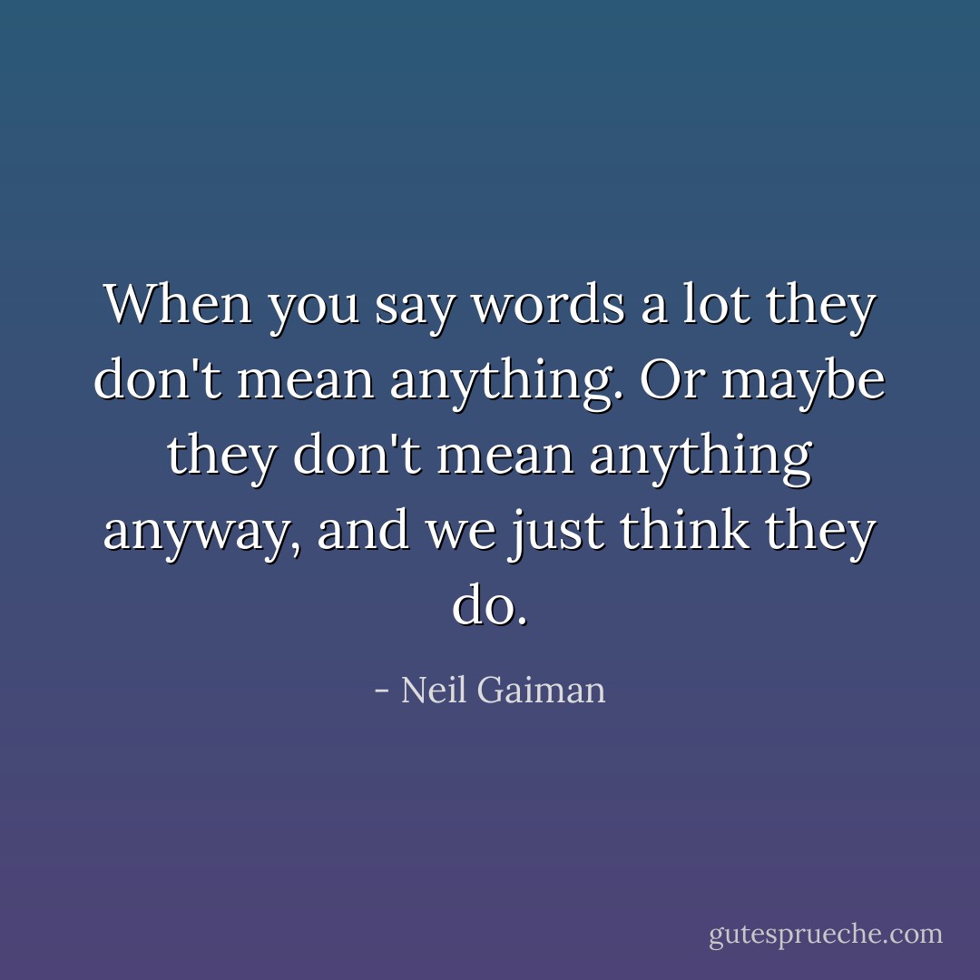 When you say words a lot they don't mean anything. Or maybe they don't mean anything anyway, and we just think they do. - Neil Gaiman