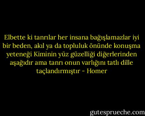 Elbette ki tanrılar her insana bağışlamazlar<br />iyi bir beden, akıl ya da topluluk önünde konuşma yeteneği<br />Kiminin yüz güzelliği diğerlerinden aşağıdır ama<br />tanrı onun varlığını tatlı dille taçlandırmıştır - Homer