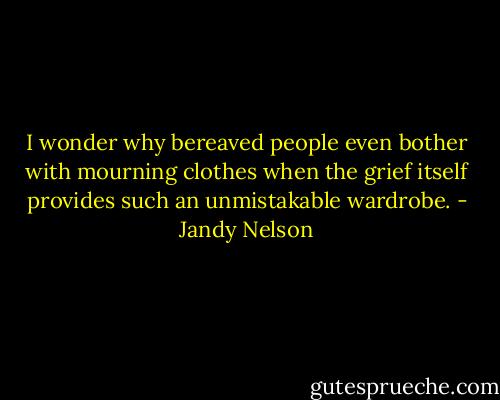 I wonder why bereaved people even bother with mourning clothes when the grief itself provides such an unmistakable wardrobe. - Jandy Nelson