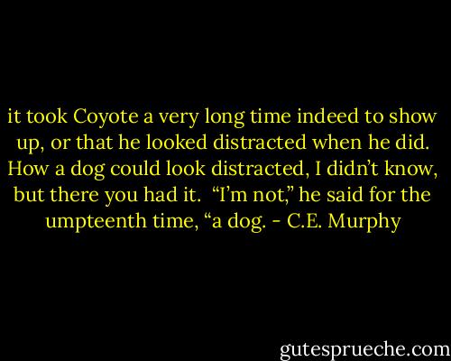 it took Coyote a very long time indeed to show up, or that he looked distracted when he did. How a dog could look distracted, I didn’t know, but there you had it.<br /> “I’m not,” he said for the umpteenth time, “a dog. - C.E. Murphy