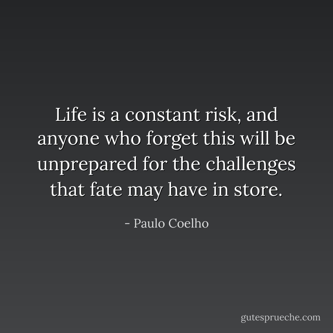 Life is a constant risk, and anyone who forget this will be unprepared for the challenges that fate may have in store. - Paulo Coelho