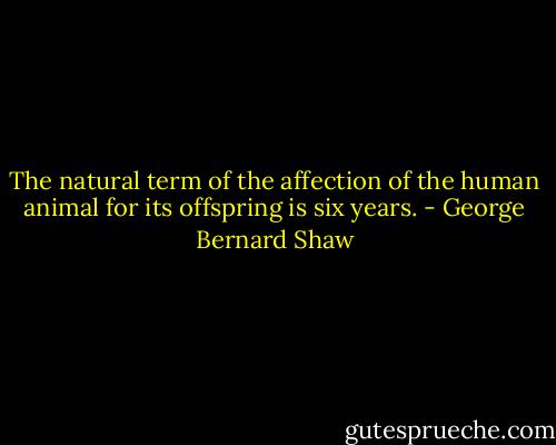 The natural term of the affection of the human animal for its offspring is six years. - George Bernard Shaw