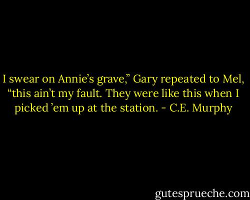 I swear on Annie’s grave,” Gary repeated to Mel, “this ain’t my fault. They were like this when I picked ’em up at the station. - C.E. Murphy