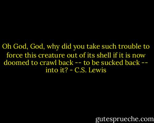 Oh God, God, why did you take such trouble to force this creature out of its shell if it is now doomed to crawl back -- to be sucked back -- into it? - C.S. Lewis