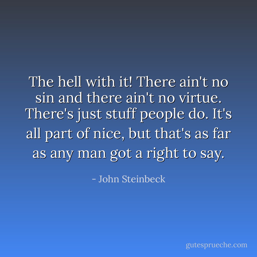 The hell with it! There ain't no sin and there ain't no virtue. There's just stuff people do. It's all part of nice, but that's as far as any man got a right to say. - John Steinbeck