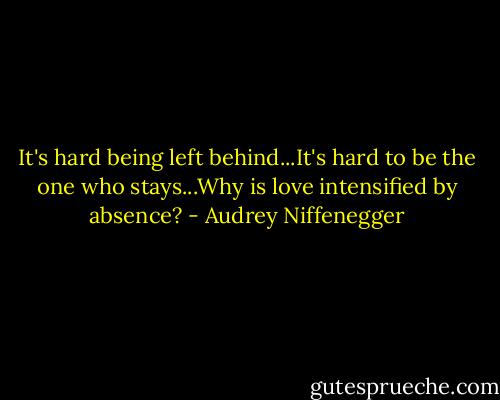 It's hard being left behind...It's hard to be the one who stays...Why is love intensified by absence? - Audrey Niffenegger