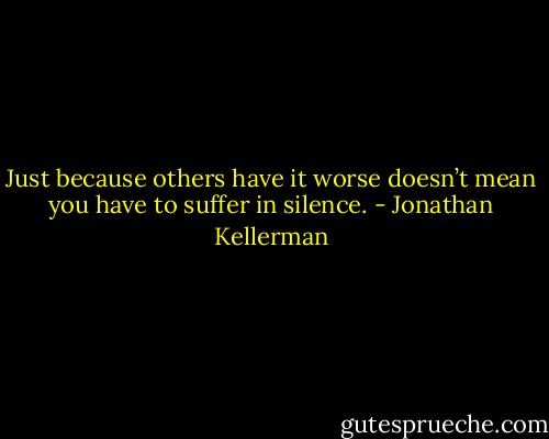 Just because others have it worse doesn’t mean you have to suffer in silence. - Jonathan Kellerman