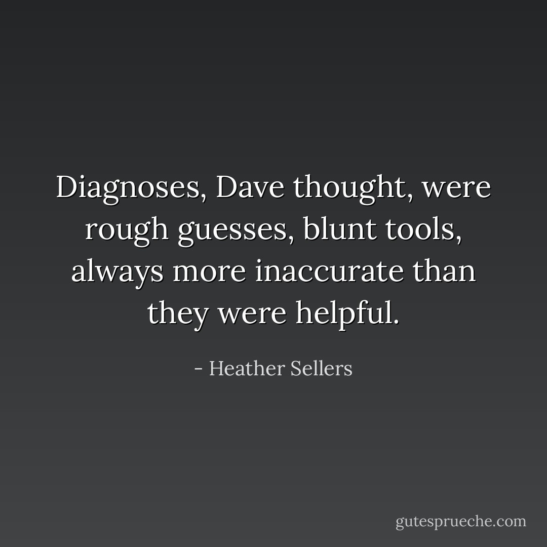 Diagnoses, Dave thought, were rough guesses, blunt tools, always more inaccurate than they were helpful. - Heather Sellers