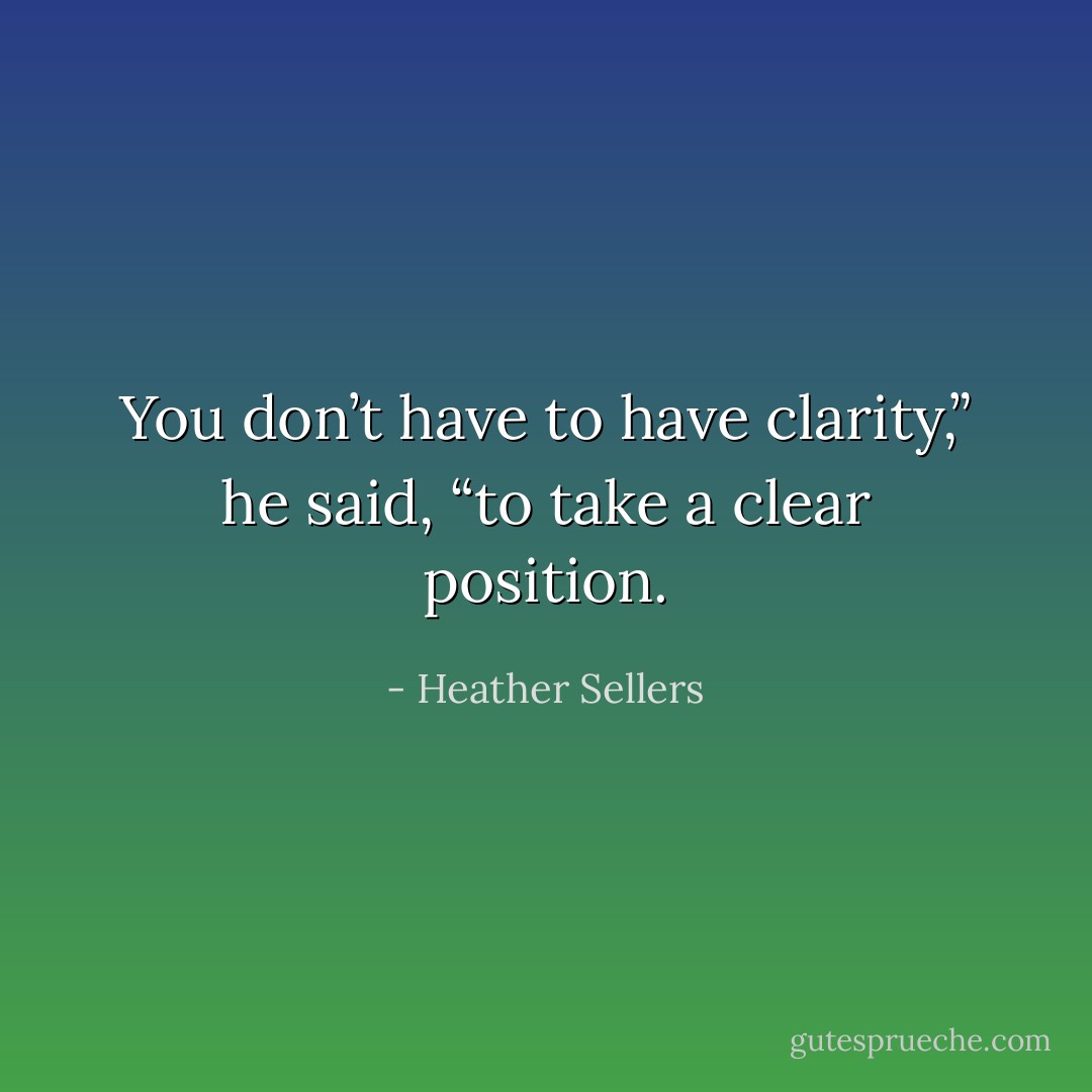 You don’t have to have clarity,” he said, “to take a clear position. - Heather Sellers