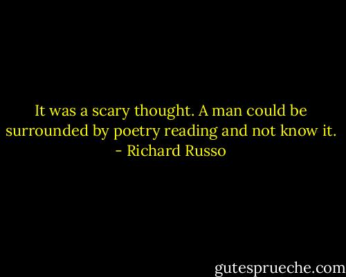 It was a scary thought. A man could be surrounded by poetry reading and not know it. - Richard Russo