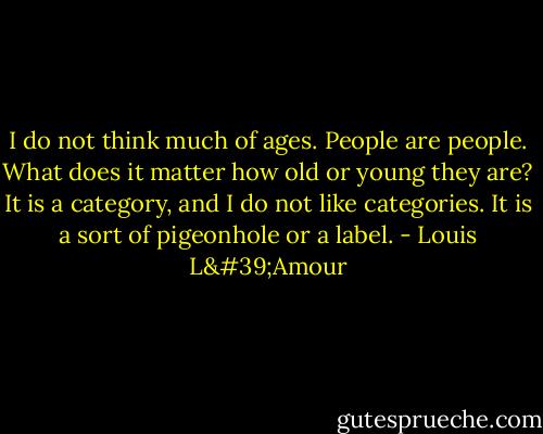 I do not think much of ages. People are people. What does it matter how old or young they are? It is a category, and I do not like categories. It is a sort of pigeonhole or a label. - Louis L'Amour