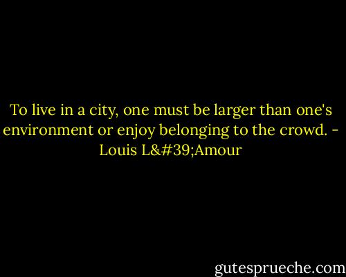 To live in a city, one must be larger than one's environment or enjoy belonging to the crowd. - Louis L'Amour