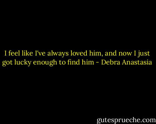 I feel like I've always loved him, and now I just got lucky enough to find him - Debra Anastasia
