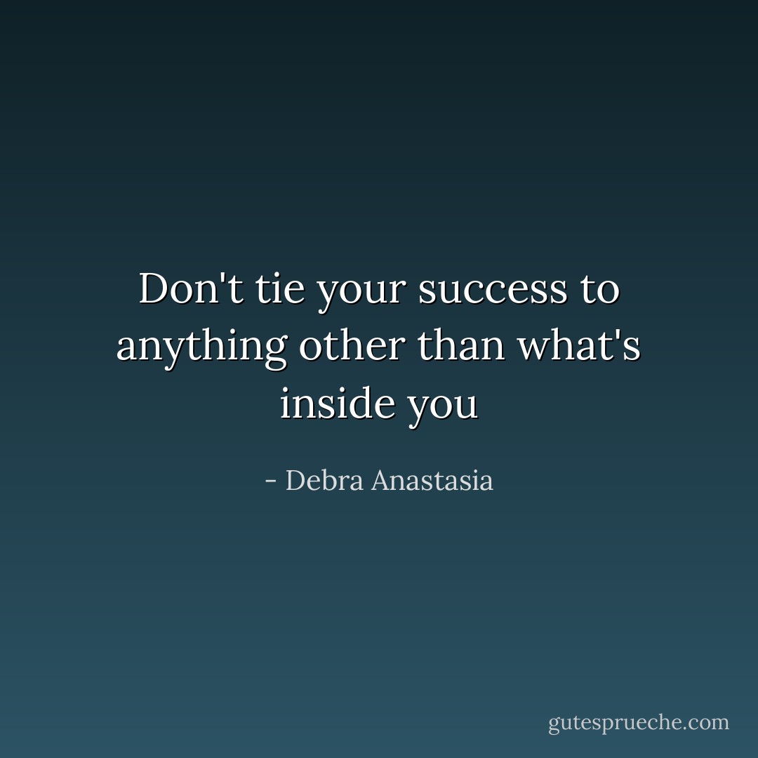 Don't tie your success to anything other than what's inside you - Debra Anastasia