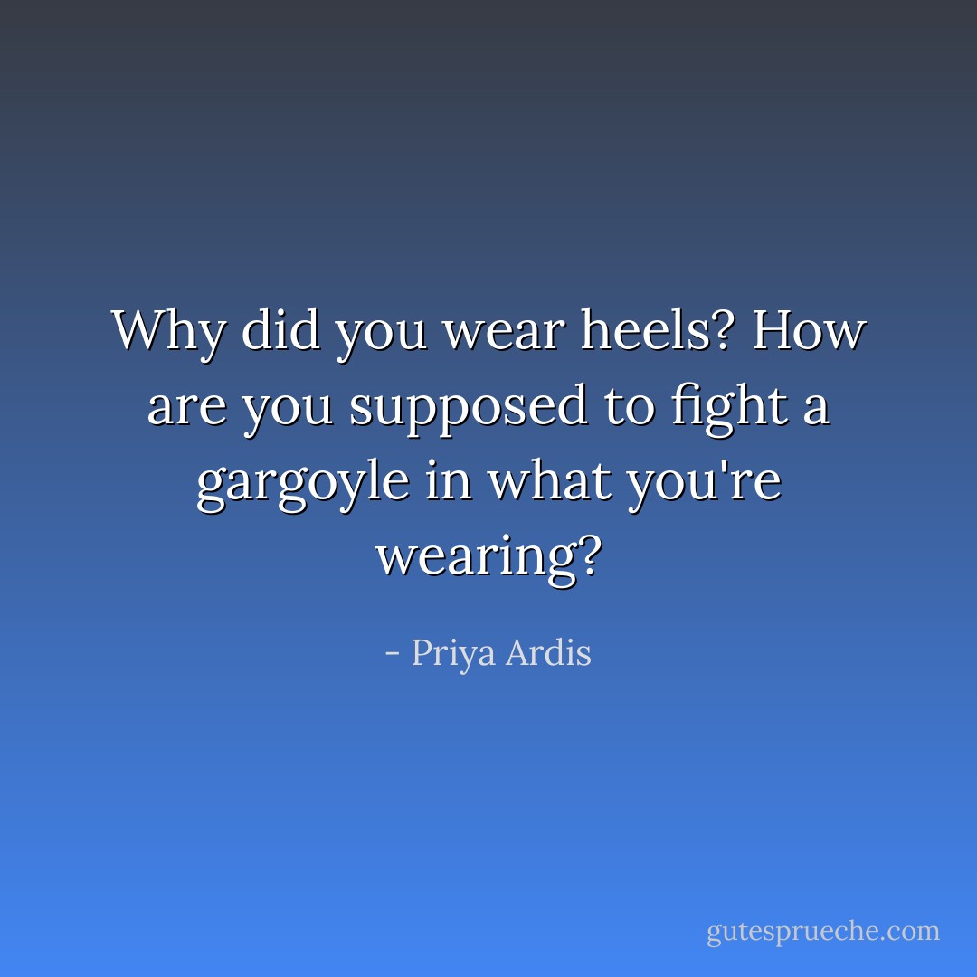 Why did you wear heels? How are you supposed to fight a gargoyle in what you're wearing? - Priya Ardis