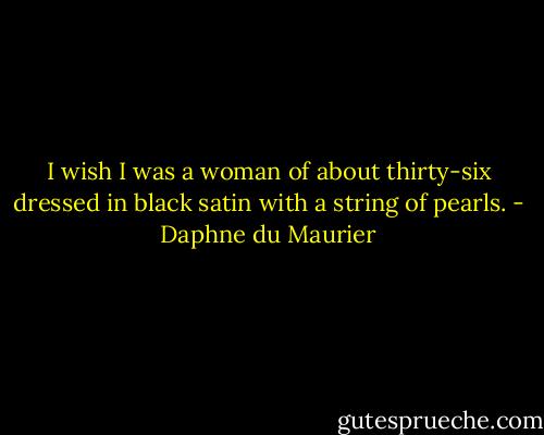 I wish I was a woman of about thirty-six dressed in black satin with a string of pearls. - Daphne du Maurier