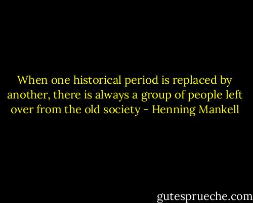 When one historical period is replaced by another, there is<br />always a group of people left over from the old society - Henning Mankell
