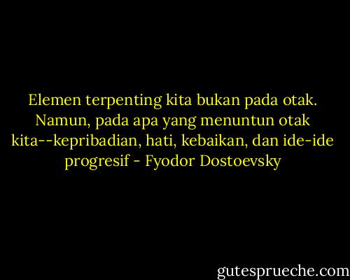 Elemen terpenting kita bukan pada otak. Namun, pada apa yang menuntun otak kita--kepribadian, hati, kebaikan, dan ide-ide progresif - Fyodor Dostoevsky