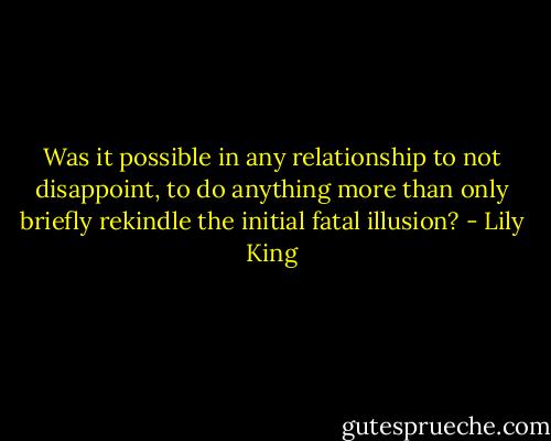 Was it possible in any relationship to not disappoint, to do anything more than only briefly rekindle the initial fatal illusion? - Lily King