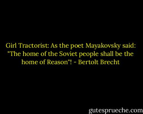 Girl Tractorist: As the poet Mayakovsky said: "The home of the Soviet people shall be the home of Reason"! - Bertolt Brecht