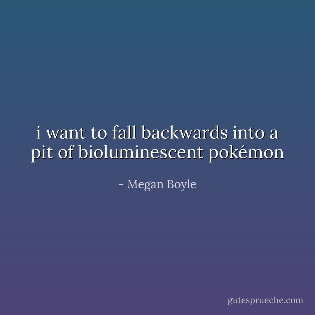 i want to fall backwards into a pit of bioluminescent pokémon - Megan Boyle