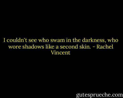 I couldn't see who swam in the darkness, who wore shadows like a second skin. - Rachel Vincent