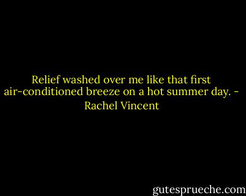 Relief washed over me like that first air-conditioned breeze on a hot summer day. - Rachel Vincent