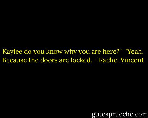 Kaylee do you know why you are here?" <br />"Yeah. Because the doors are locked. - Rachel Vincent