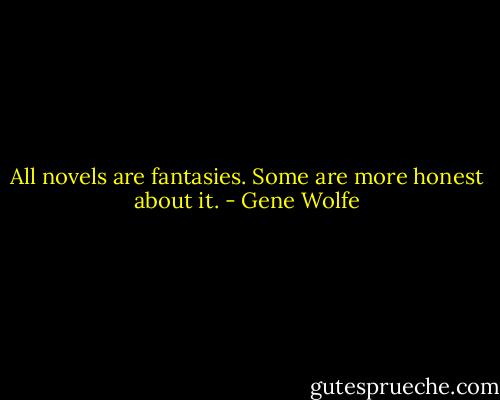 All novels are fantasies. Some are more honest about it. - Gene Wolfe