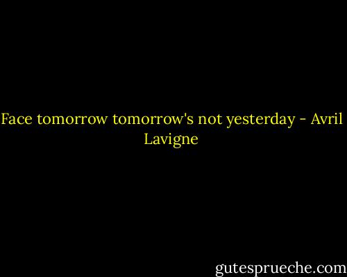 Face tomorrow tomorrow's not yesterday - Avril Lavigne