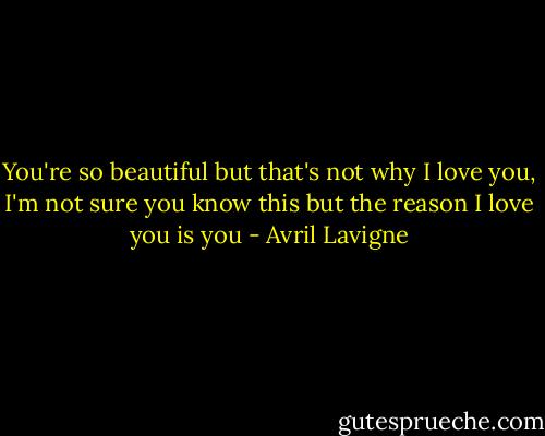 You're so beautiful but that's not why I love you, I'm not sure you know this but the reason I love you is you - Avril Lavigne