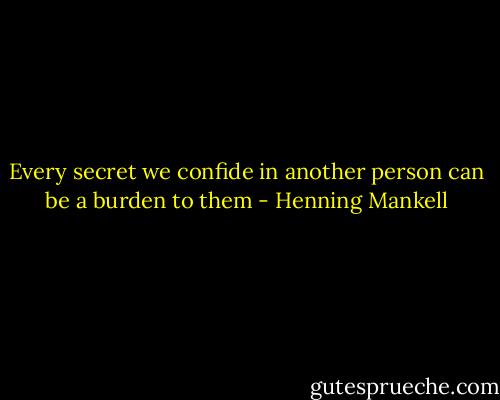 Every secret we confide in another<br />person can be a burden to them - Henning Mankell