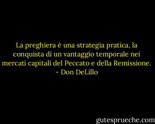 La preghiera è una strategia pratica, la conquista di un vantaggio temporale nei mercati capitali del Peccato e della Remissione. - Don DeLillo