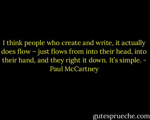 I think people who create and write, it actually does flow – just flows from into their head, into their hand, and they right it down. It’s simple. - Paul McCartney