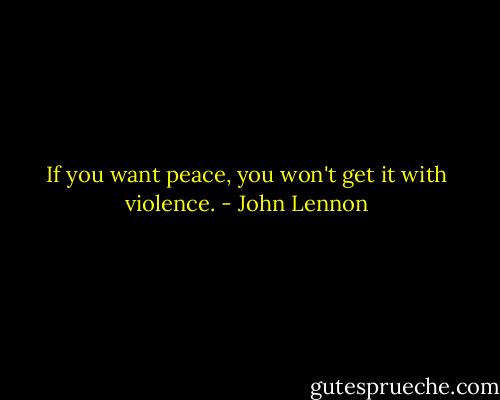 If you want peace, you won't get it with violence. - John Lennon