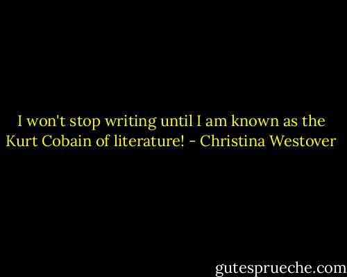 I won't stop writing until I am known as the Kurt Cobain of literature! - Christina Westover