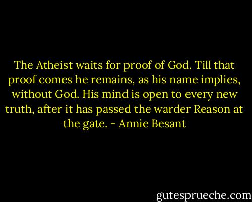 The Atheist waits for proof of God. Till that proof comes he remains, as his name implies, without God. His mind is open to every new truth, after it has passed the warder Reason at the gate. - Annie Besant