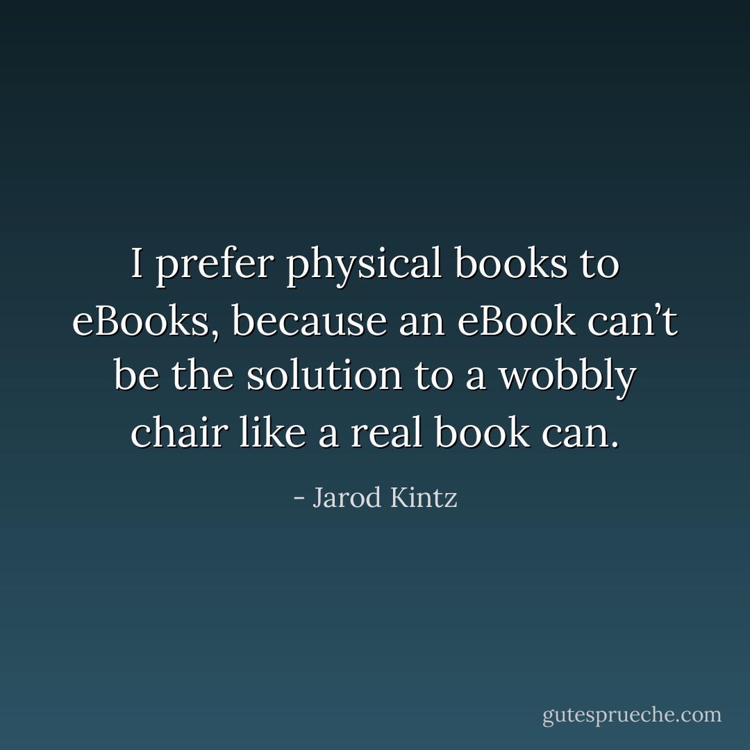 I prefer physical books to eBooks, because an eBook can’t be the solution to a wobbly chair like a real book can. - Jarod Kintz
