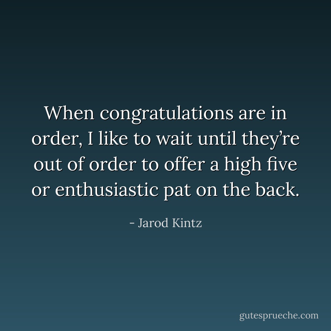 When congratulations are in order, I like to wait until they’re out of order to offer a high five or enthusiastic pat on the back. - Jarod Kintz